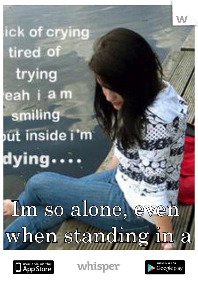 Im so alone, even when standing in a room full of people.