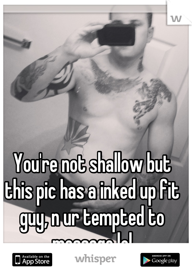 You're not shallow but this pic has a inked up fit guy, n ur tempted to message lol