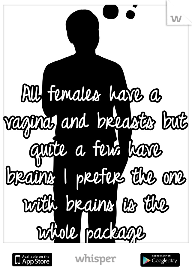 All females have a vagina and breasts but quite a few have brains I prefer the one with brains is the whole package 