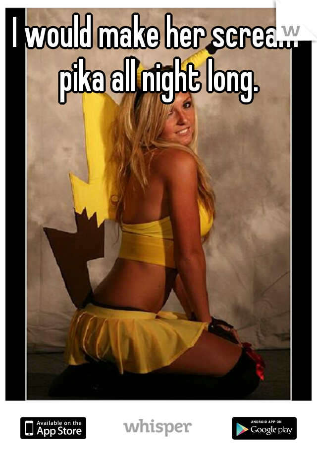 I would make her scream pika all night long.