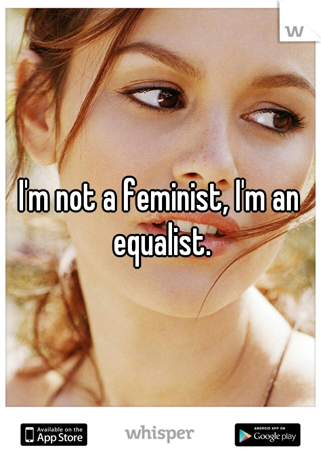 I'm not a feminist, I'm an equalist.