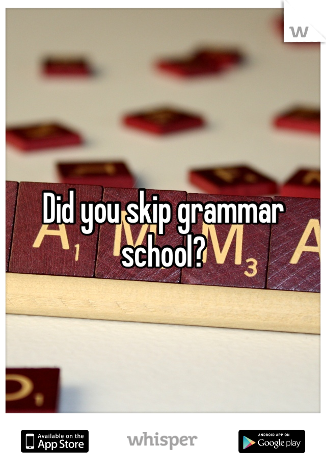 Did you skip grammar school?