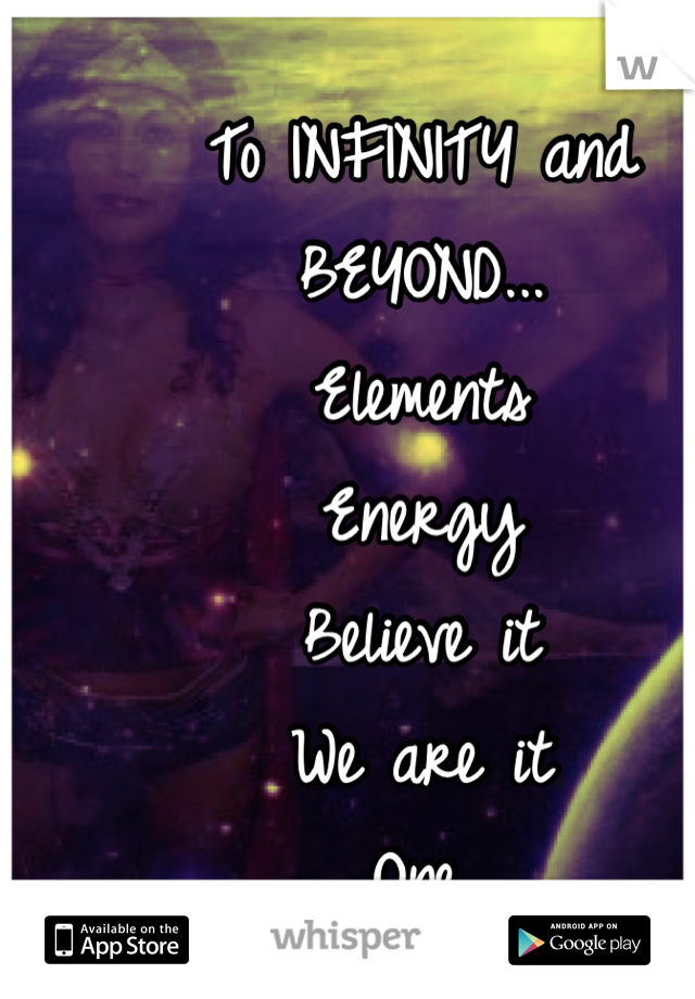 To INFINITY and BEYOND...
Elements
Energy
Believe it
We are it
One.