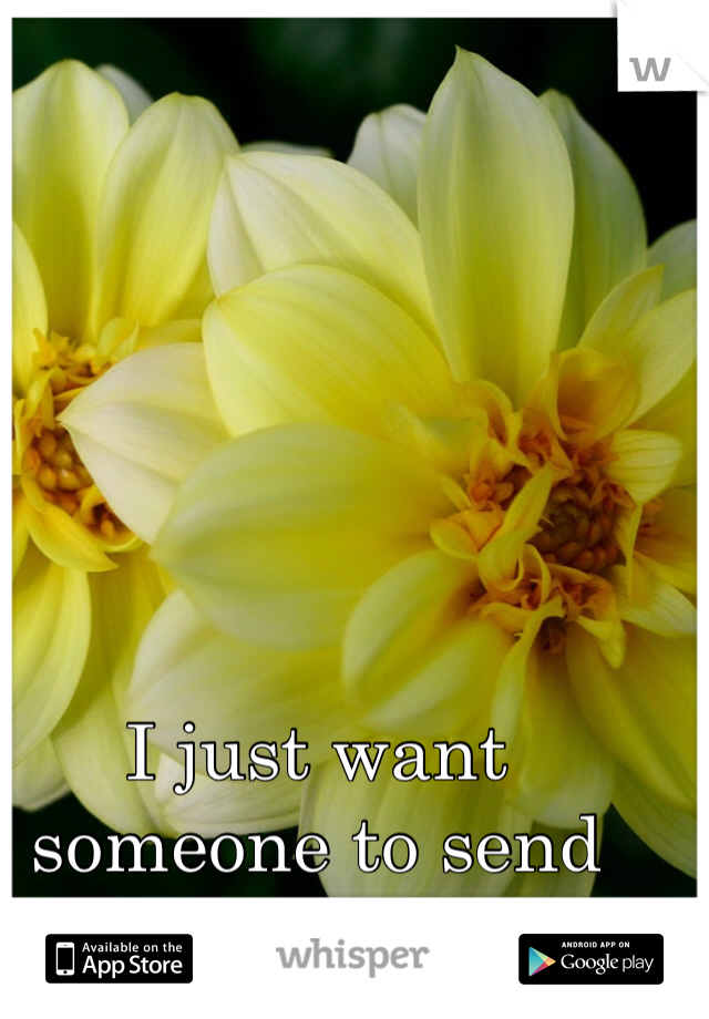 I just want someone to send me flowers