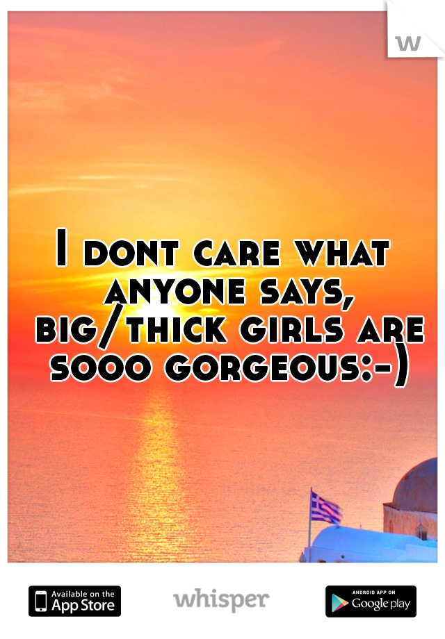 I dont care what anyone says, big/thick girls are sooo gorgeous:-)