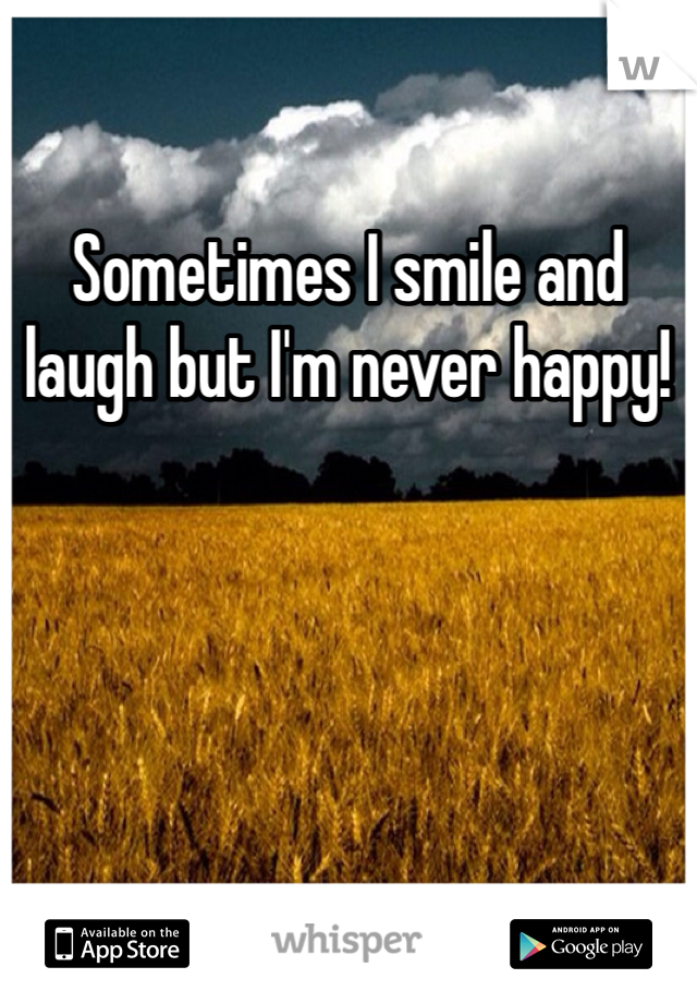 Sometimes I smile and laugh but I'm never happy!