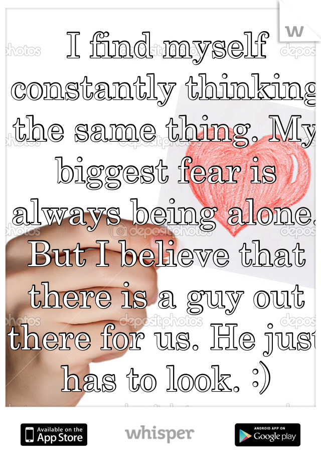 I find myself constantly thinking the same thing. My biggest fear is always being alone. But I believe that there is a guy out there for us. He just has to look. :)