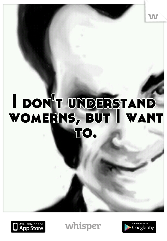 I don't understand womerns, but I want to.