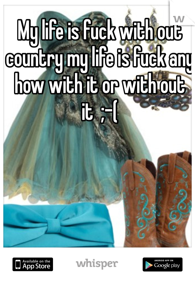 My life is fuck with out country my life is fuck any how with it or with out it  ;-(