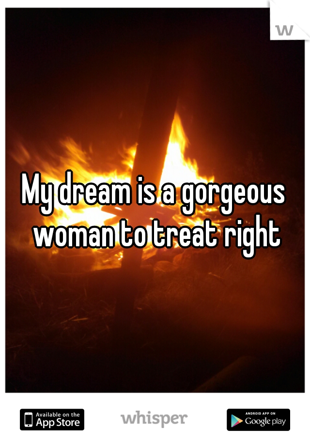 My dream is a gorgeous woman to treat right