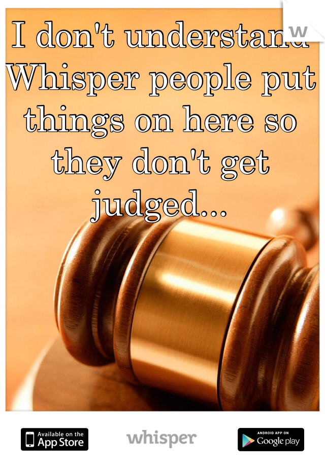 I don't understand Whisper people put things on here so they don't get judged...