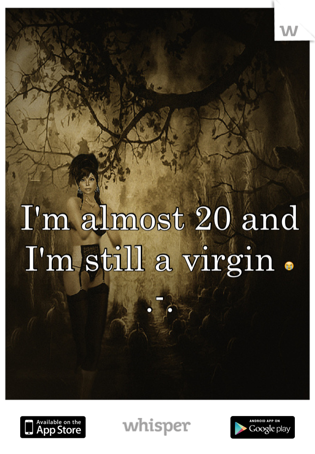 I'm almost 20 and I'm still a virgin 😭 .-.