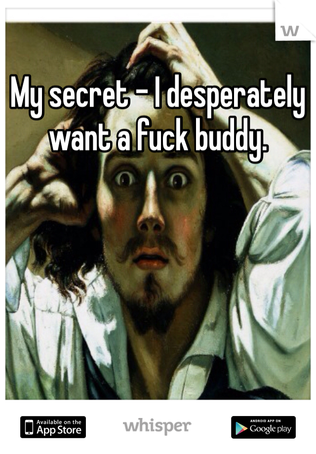 My secret - I desperately want a fuck buddy. 