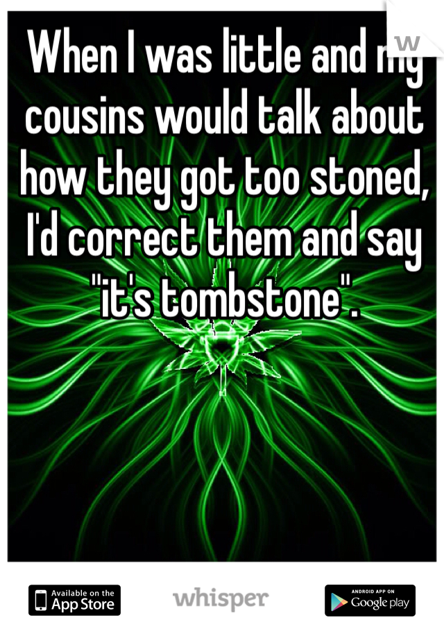 When I was little and my cousins would talk about how they got too stoned, I'd correct them and say "it's tombstone". 