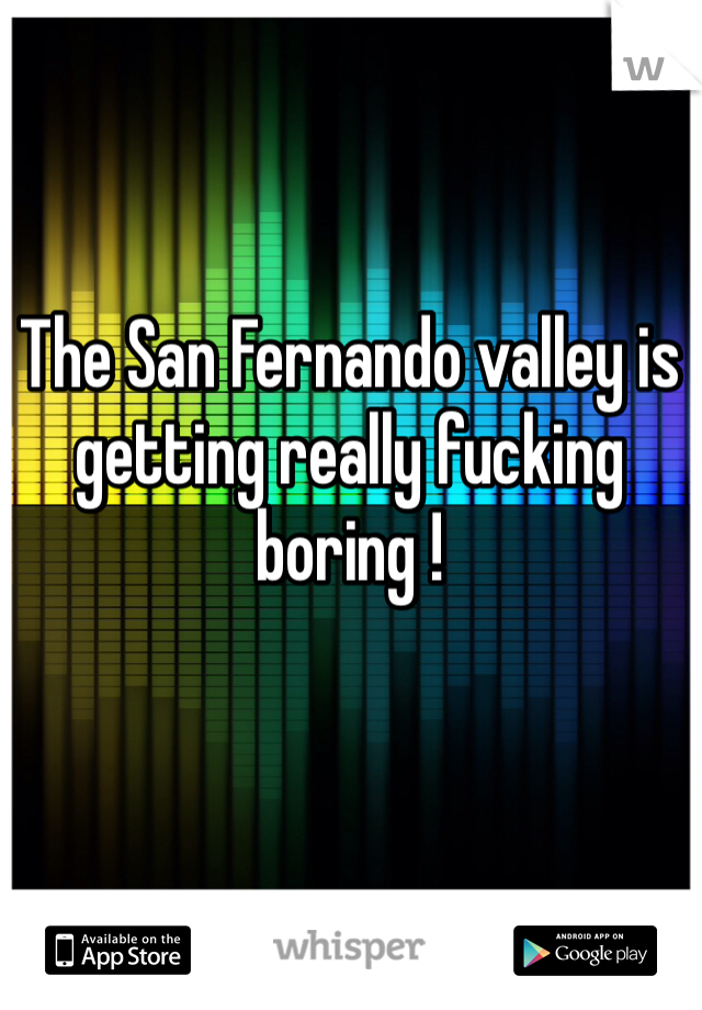 The San Fernando valley is getting really fucking boring !