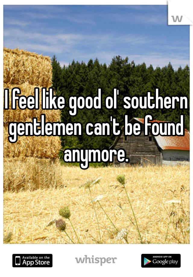 I feel like good ol' southern gentlemen can't be found anymore.