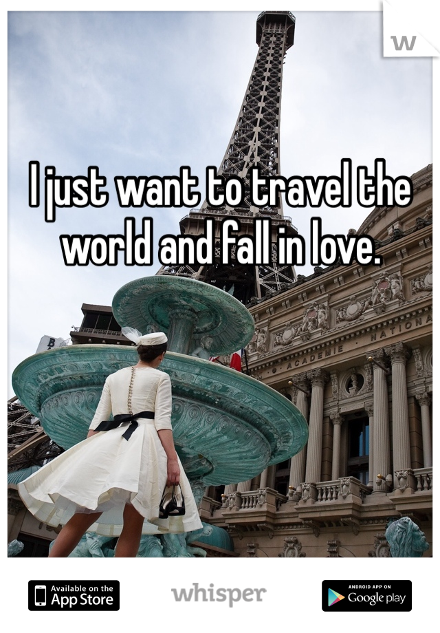 I just want to travel the world and fall in love.