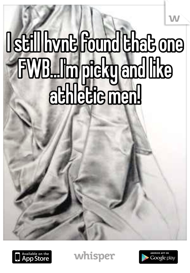 I still hvnt found that one FWB...I'm picky and like athletic men!