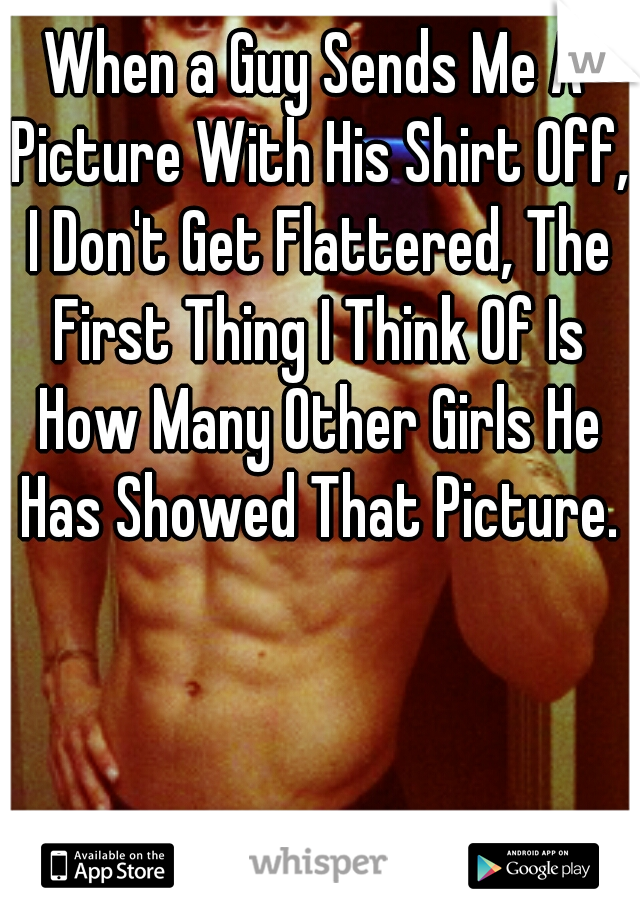 When a Guy Sends Me A Picture With His Shirt Off, I Don't Get Flattered, The First Thing I Think Of Is How Many Other Girls He Has Showed That Picture.