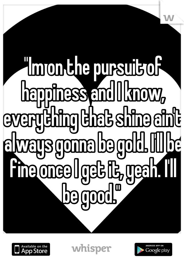 "Im on the pursuit of happiness and I know, everything that shine ain't always gonna be gold. I'll be fine once I get it, yeah. I'll be good." 
