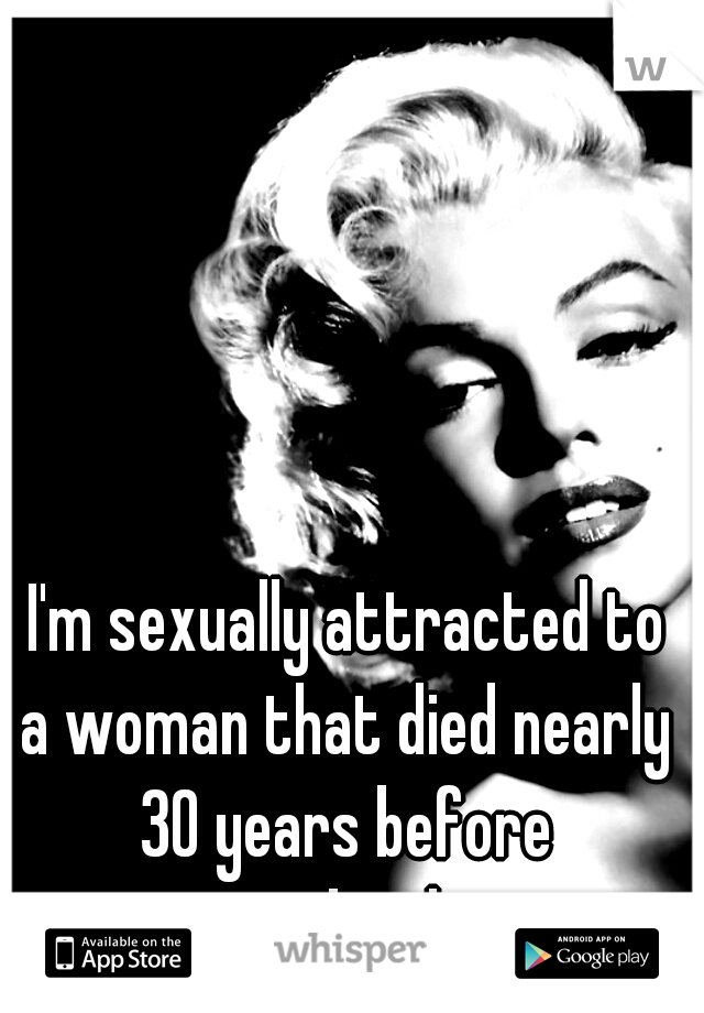 I'm sexually attracted to 
a woman that died nearly 
30 years before 
my birth.