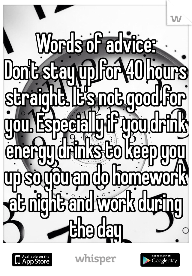 Words of advice: 
Don't stay up for 40 hours straight. It's not good for you. Especially if you drink energy drinks to keep you up so you an do homework at night and work during the day 