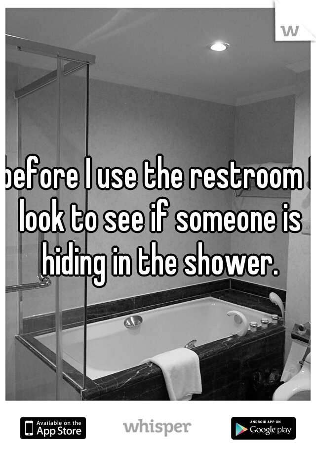 before I use the restroom I look to see if someone is hiding in the shower.