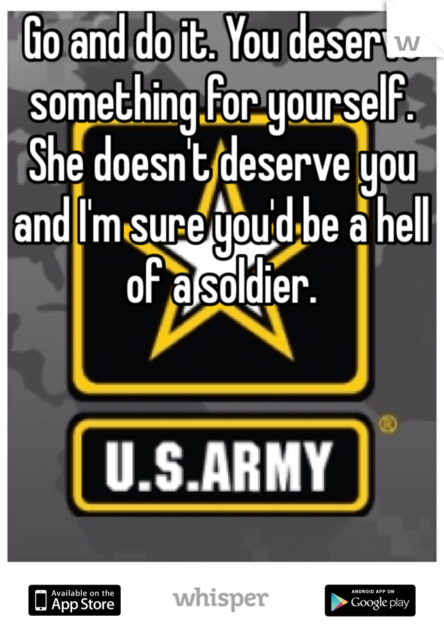 Go and do it. You deserve something for yourself. She doesn't deserve you and I'm sure you'd be a hell of a soldier.  