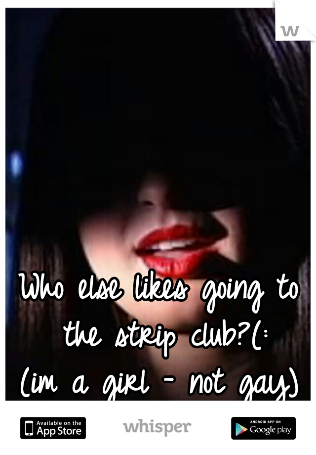 Who else likes going to the strip club?(:
(im a girl - not gay)