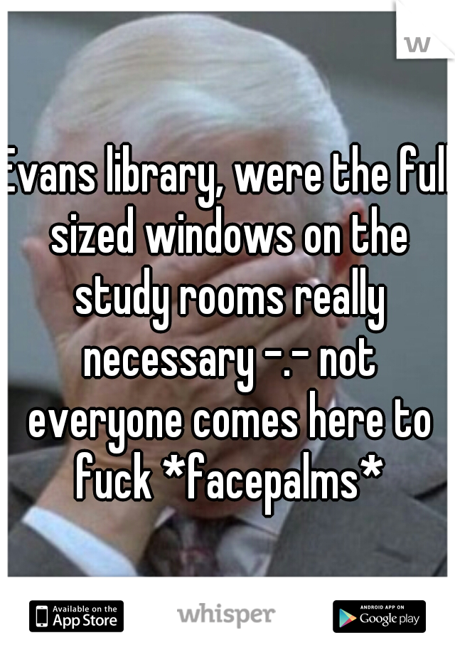 Evans library, were the full sized windows on the study rooms really necessary -.- not everyone comes here to fuck *facepalms*