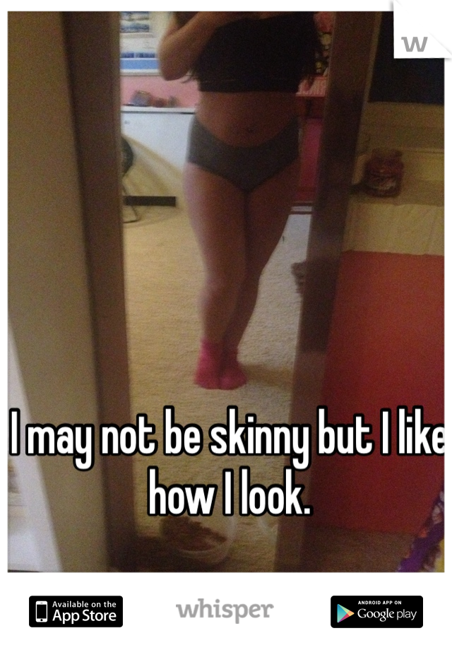 I may not be skinny but I like how I look. 