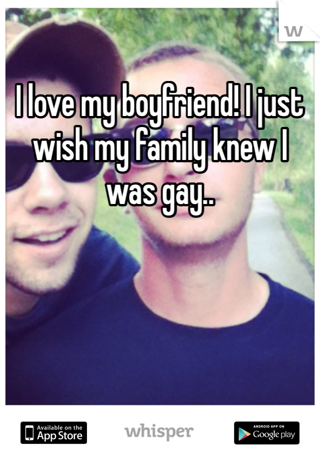 I love my boyfriend! I just wish my family knew I was gay.. 