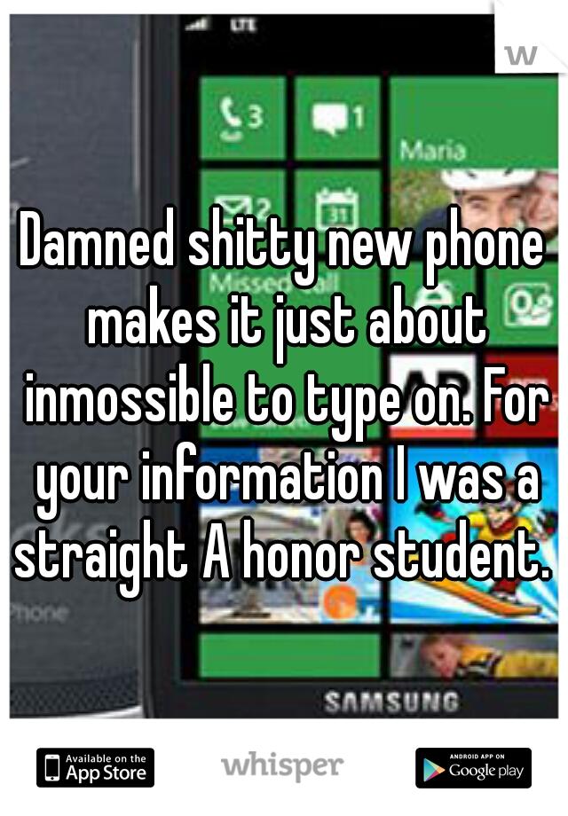 Damned shitty new phone makes it just about inmossible to type on. For your information I was a straight A honor student. 