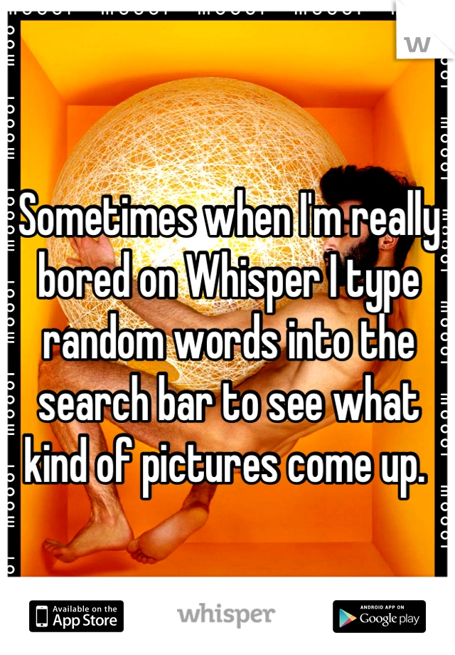 Sometimes when I'm really bored on Whisper I type random words into the search bar to see what kind of pictures come up. 