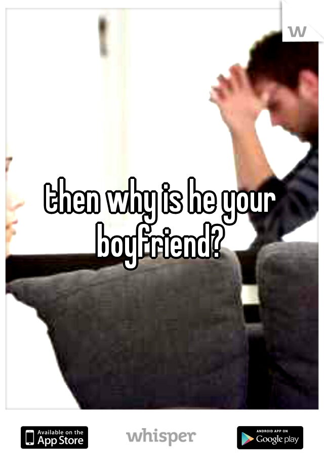 then why is he your boyfriend? 