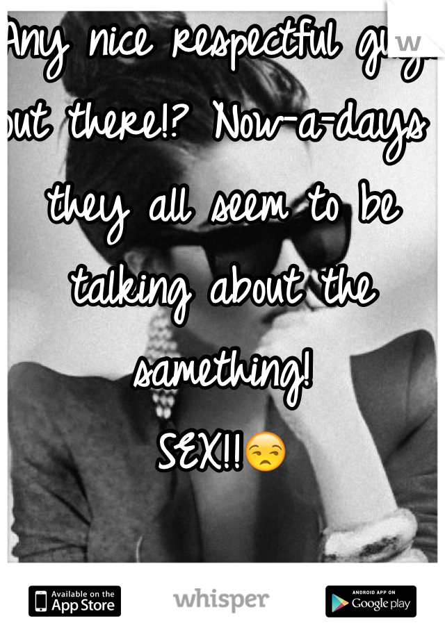 Any nice respectful guys out there!? Now-a-days they all seem to be talking about the samething!
SEX!!😒 