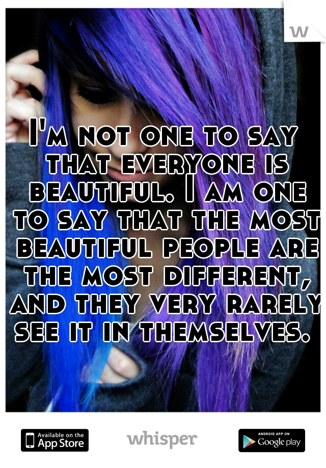 I'm not one to say that everyone is beautiful. I am one to say that the most beautiful people are the most different, and they very rarely see it in themselves. 