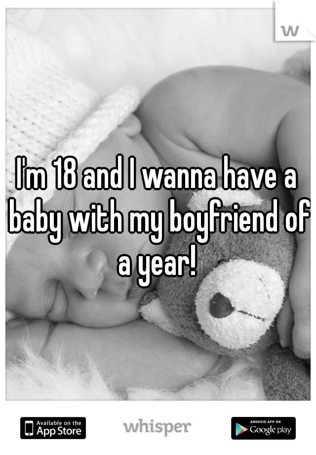 I'm 18 and I wanna have a baby with my boyfriend of a year! 