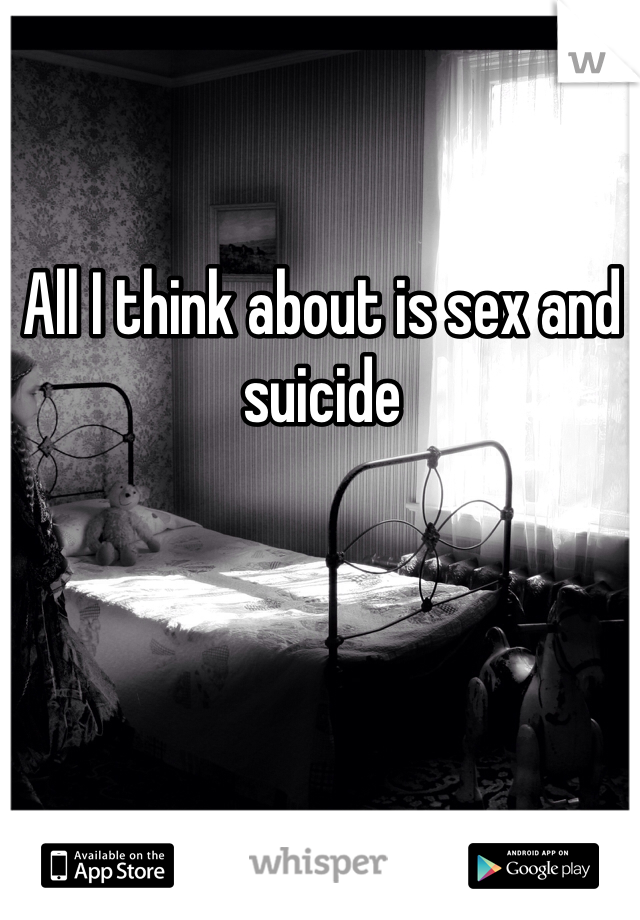 All I think about is sex and suicide 