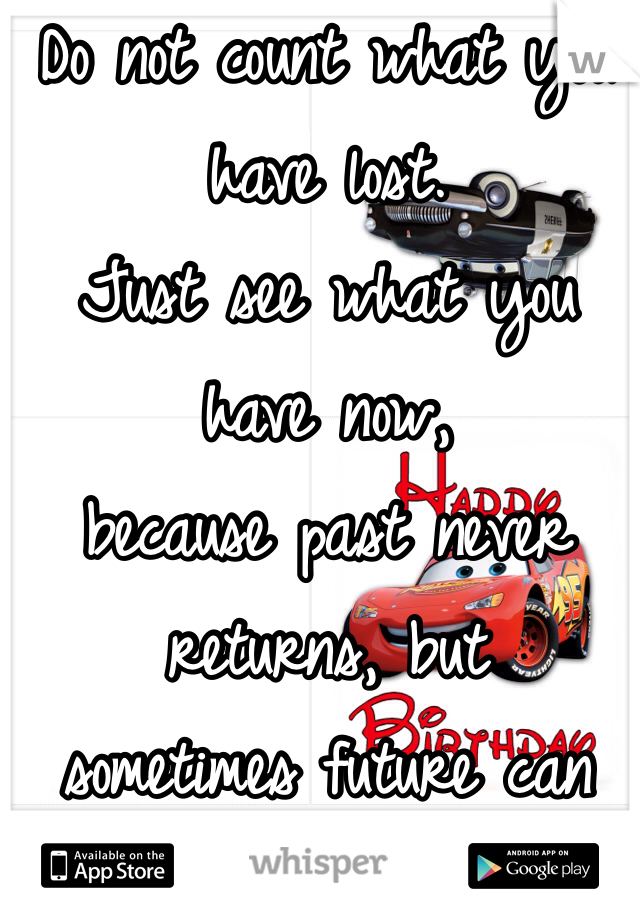 Do not count what you have lost.
Just see what you have now,
because past never returns, but
sometimes future can give you back
your lost things.