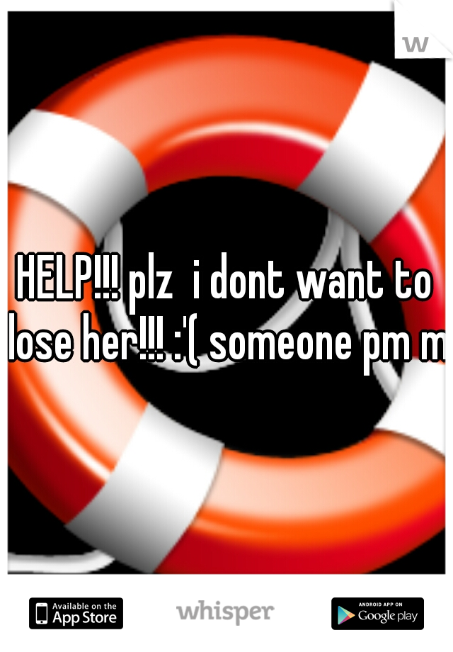 HELP!!! plz  i dont want to lose her!!! :'( someone pm me