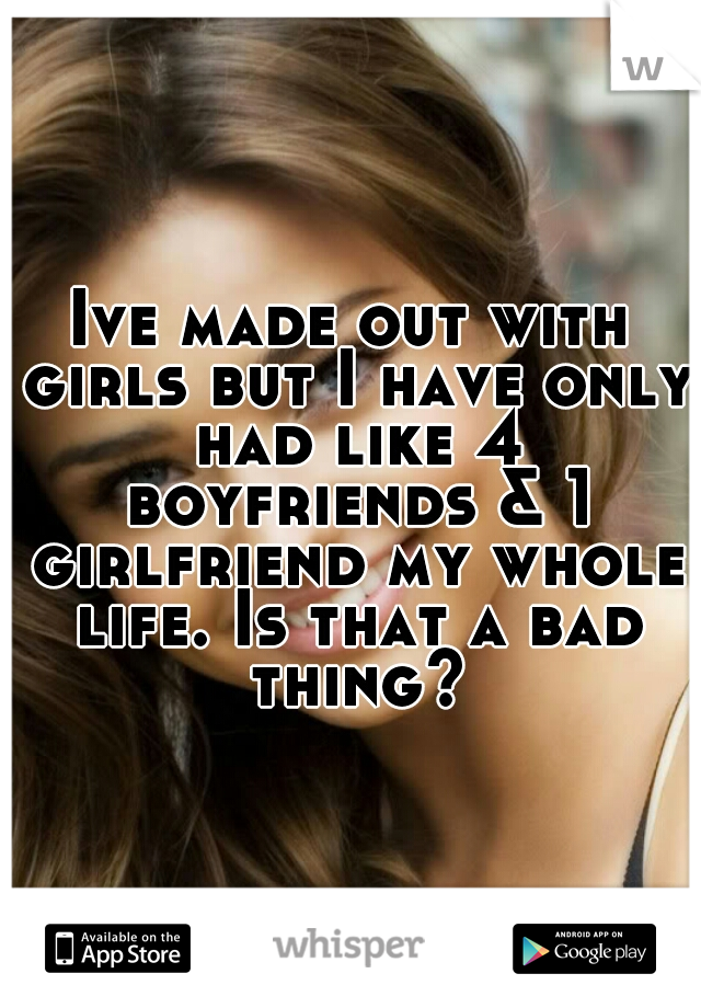 Ive made out with girls but I have only had like 4 boyfriends & 1 girlfriend my whole life. Is that a bad thing?