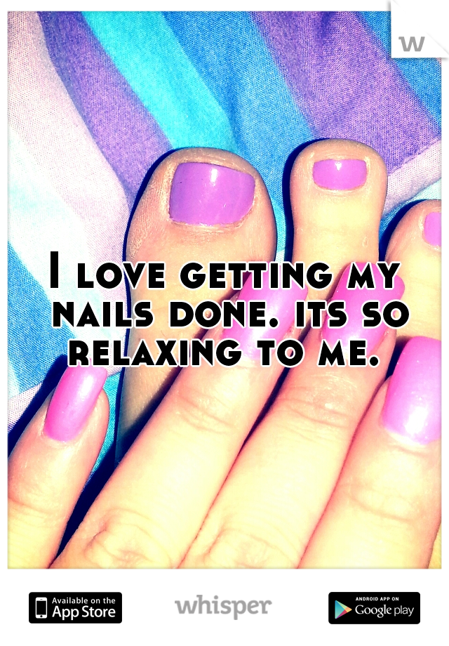 I love getting my nails done. its so relaxing to me. 