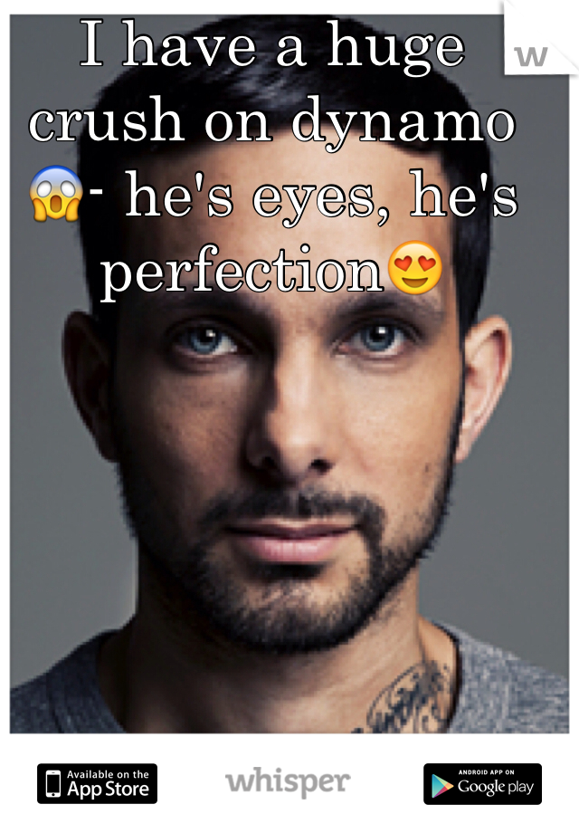 I have a huge crush on dynamo  😱- he's eyes, he's perfection😍