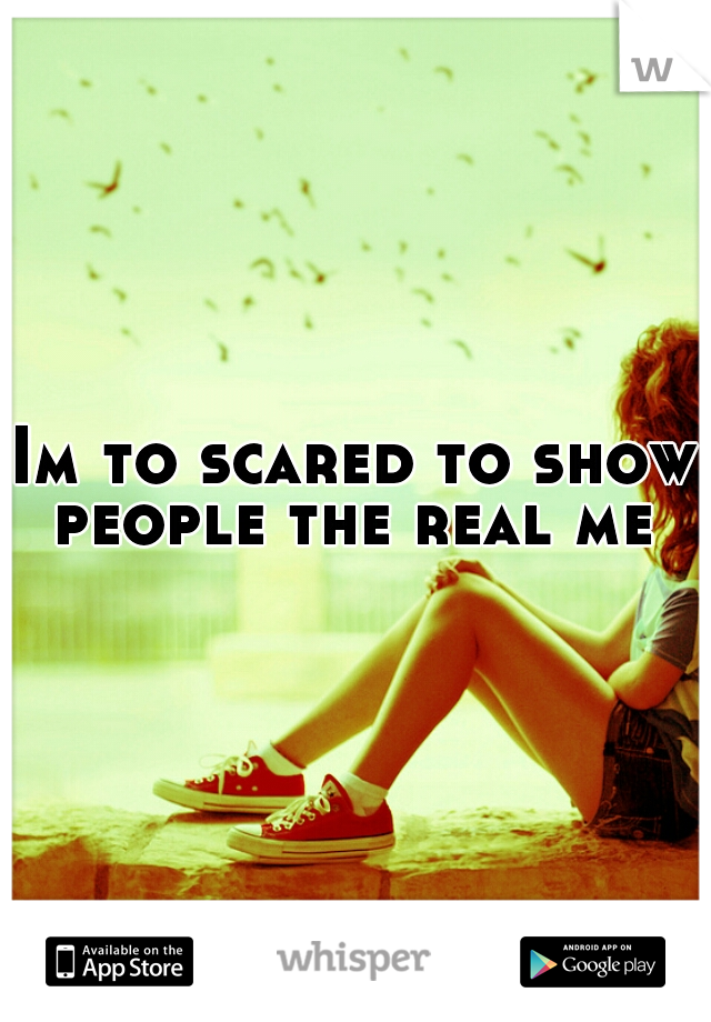 Im to scared to show people the real me 