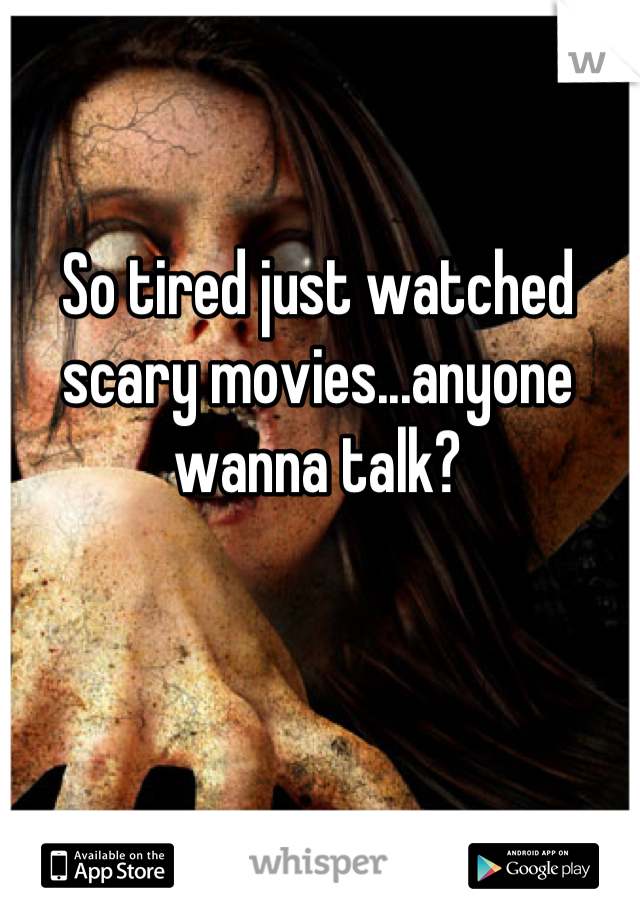 So tired just watched scary movies...anyone wanna talk?