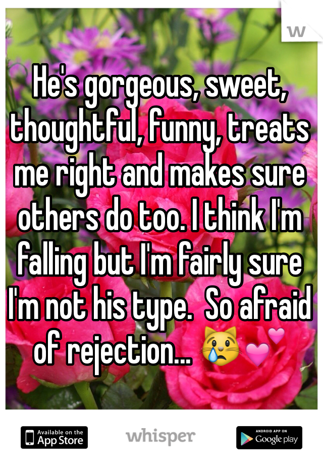 He's gorgeous, sweet, thoughtful, funny, treats me right and makes sure others do too. I think I'm falling but I'm fairly sure I'm not his type.  So afraid of rejection... 😿💕