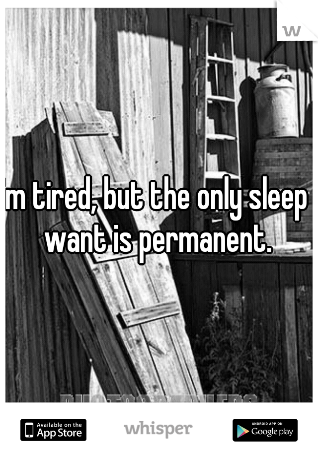 I'm tired, but the only sleep I want is permanent. 