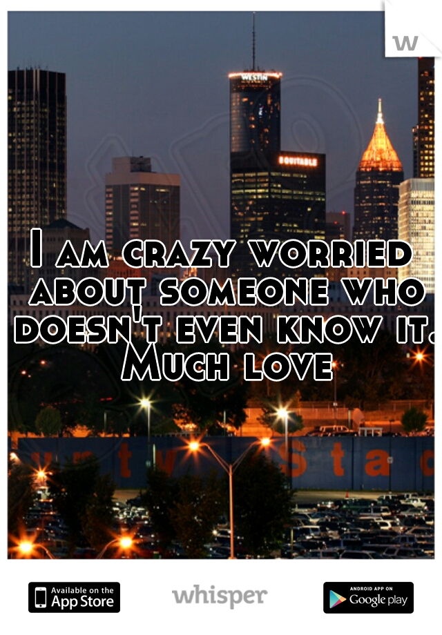 I am crazy worried about someone who doesn't even know it. Much love