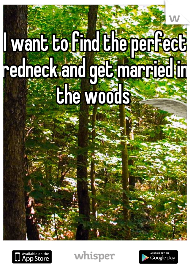 I want to find the perfect redneck and get married in the woods 